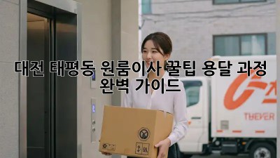대전 태평동 원룸이사 꿀팁🍯 용달 과정 완벽 가이드
