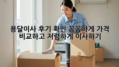 용달이사 후기 확인: 꼼꼼하게 가격 비교하고 저렴하게 이사하기!